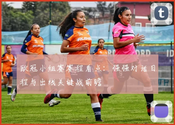 欧冠小组赛赛程看点：强强对话日程与出线关键战前瞻