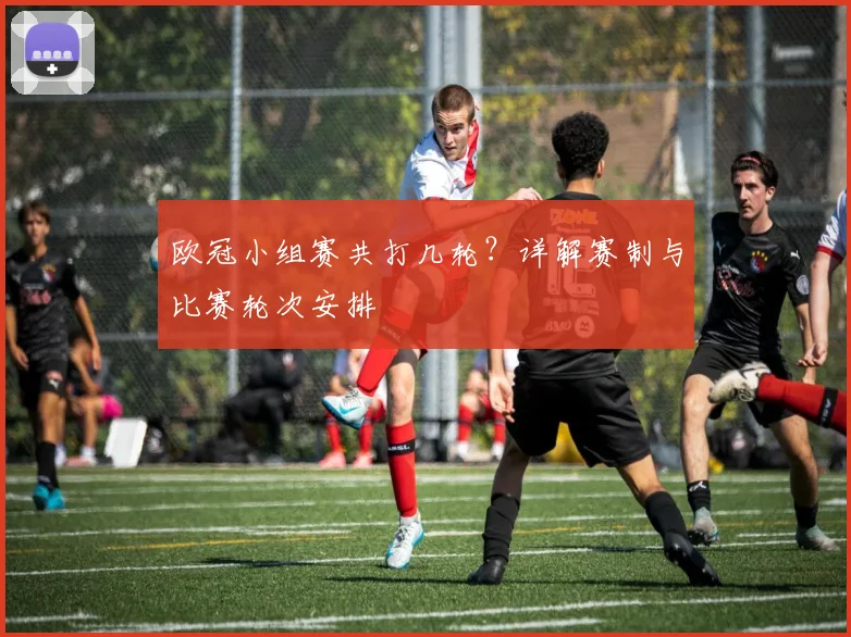 欧冠小组赛共打几轮？详解赛制与比赛轮次安排