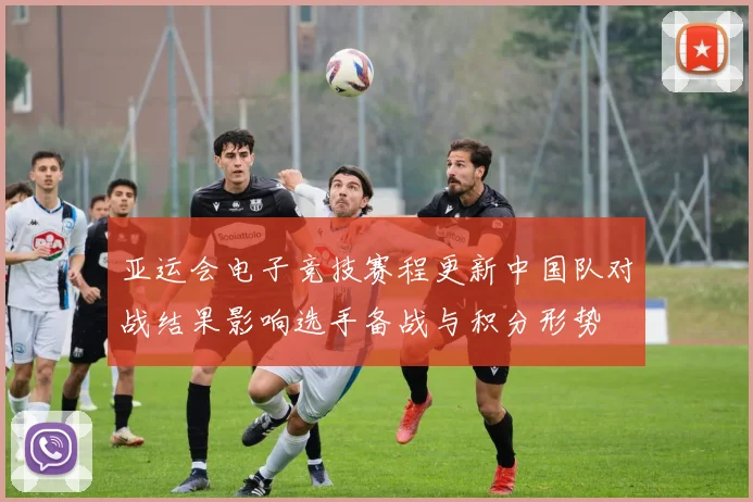 亚运会电子竞技赛程更新中国队对战结果影响选手备战与积分形势