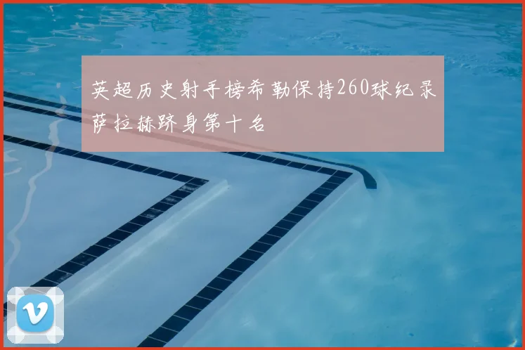 英超历史射手榜希勒保持260球纪录萨拉赫跻身第十名