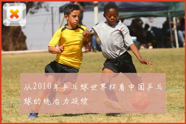 从2010年乒乓球世界杯看中国乒乓球的统治力延续