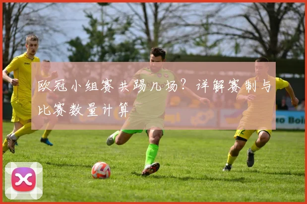 欧冠小组赛共踢几场？详解赛制与比赛数量计算