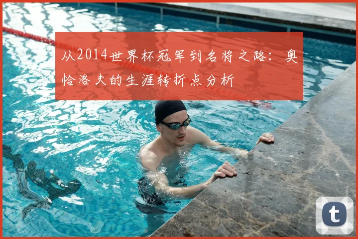 从2014世界杯冠军到名将之路：奥恰洛夫的生涯转折点分析