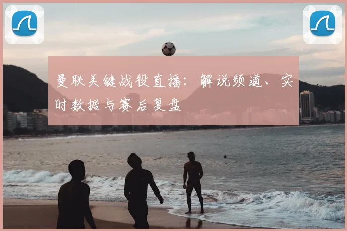 曼联关键战役直播：解说频道、实时数据与赛后复盘