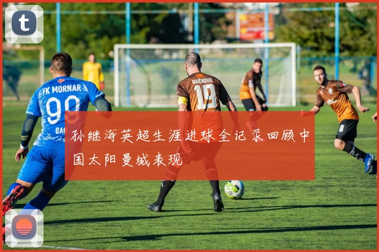 孙继海英超生涯进球全记录回顾中国太阳曼城表现