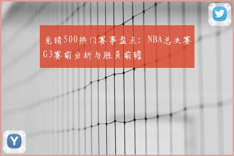竞猜500热门赛事盘点：NBA总决赛G3赛前分析与胜负前瞻