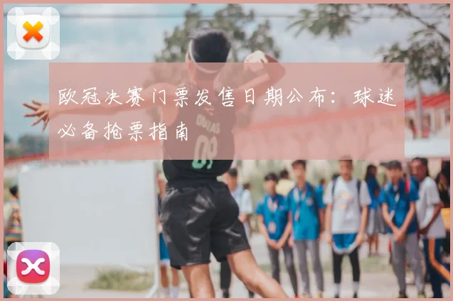 欧冠决赛门票发售日期公布：球迷必备抢票指南