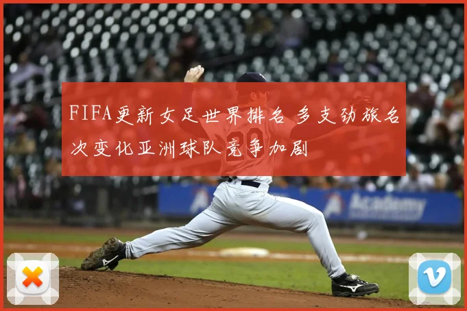 FIFA更新女足世界排名 多支劲旅名次变化亚洲球队竞争加剧