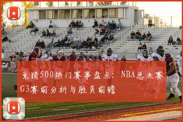 竞猜500热门赛事盘点：NBA总决赛G3赛前分析与胜负前瞻