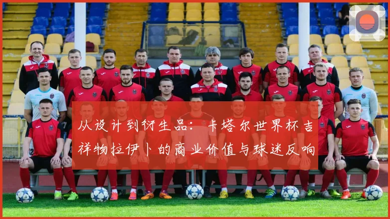 从设计到衍生品：卡塔尔世界杯吉祥物拉伊卜的商业价值与球迷反响