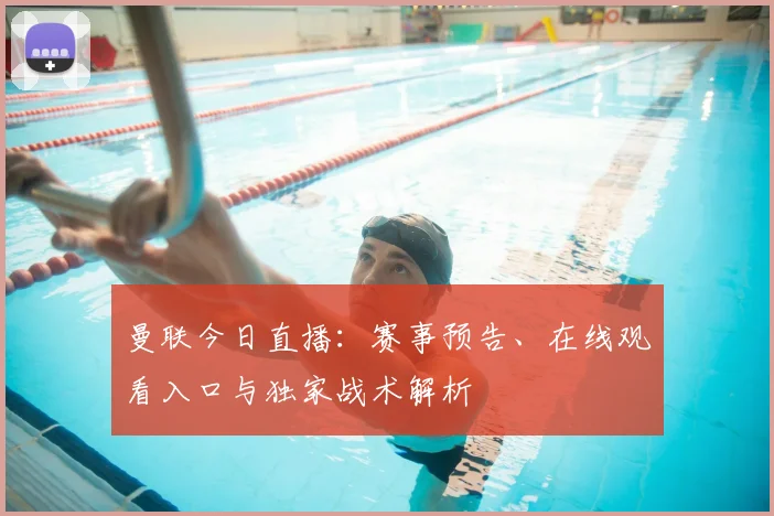 曼联今日直播：赛事预告、在线观看入口与独家战术解析