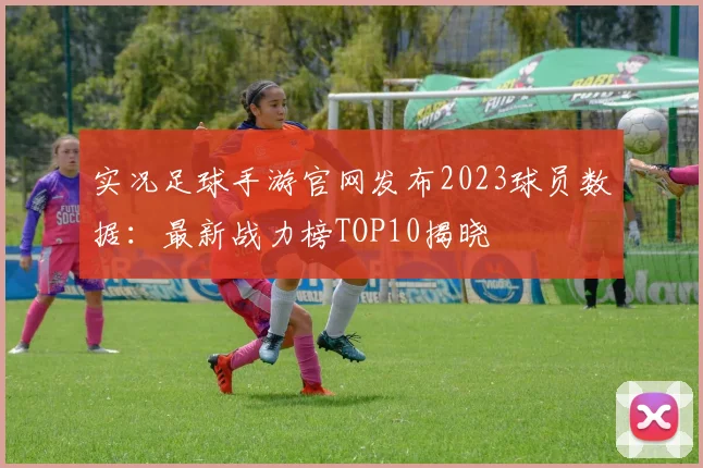 实况足球手游官网发布2023球员数据：最新战力榜TOP10揭晓
