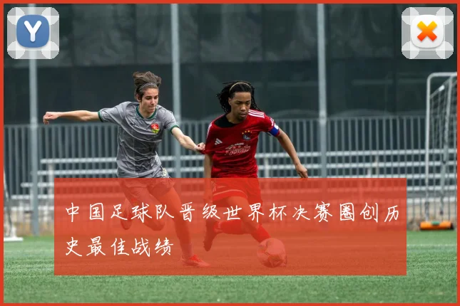 中国足球队晋级世界杯决赛圈创历史最佳战绩