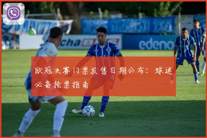 欧冠决赛门票发售日期公布：球迷必备抢票指南