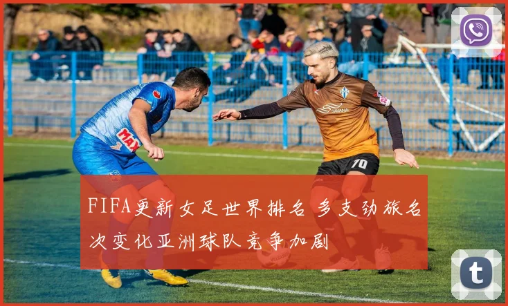 FIFA更新女足世界排名 多支劲旅名次变化亚洲球队竞争加剧