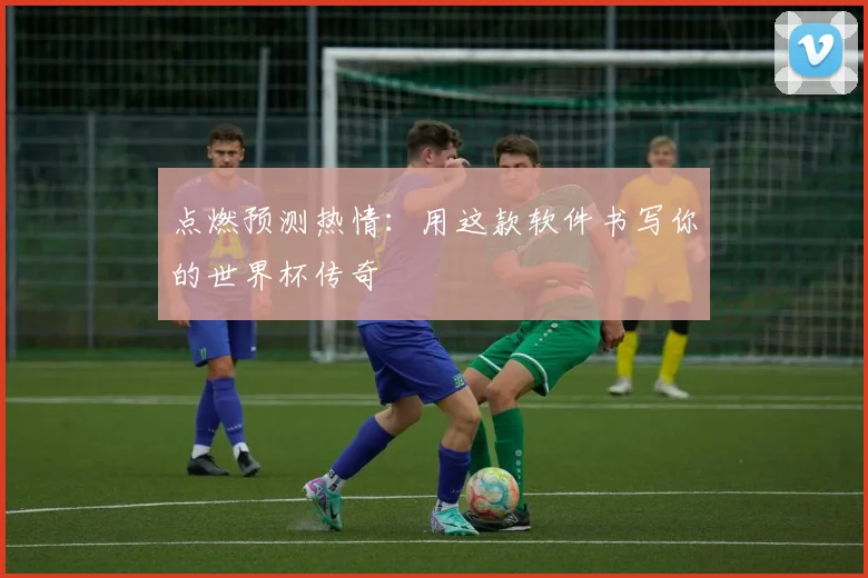 点燃预测热情：用这款软件书写你的世界杯传奇