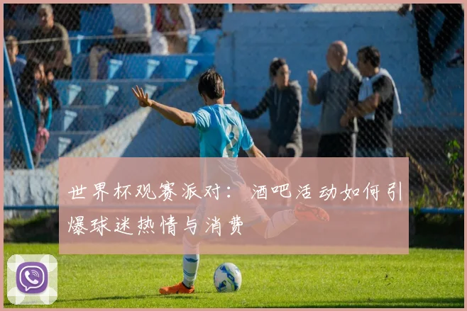 世界杯观赛派对：酒吧活动如何引爆球迷热情与消费