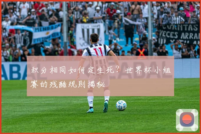 积分相同如何定生死？世界杯小组赛的残酷规则揭秘