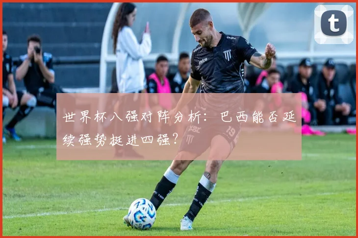 世界杯八强对阵分析：巴西能否延续强势挺进四强？