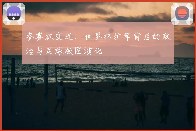 参赛权变迁：世界杯扩军背后的政治与足球版图演化