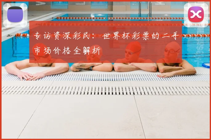 专访资深彩民：世界杯彩票的二手市场价格全解析