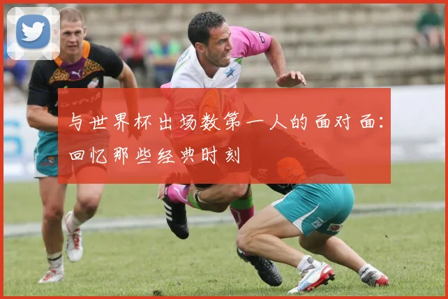 与世界杯出场数第一人的面对面：回忆那些经典时刻