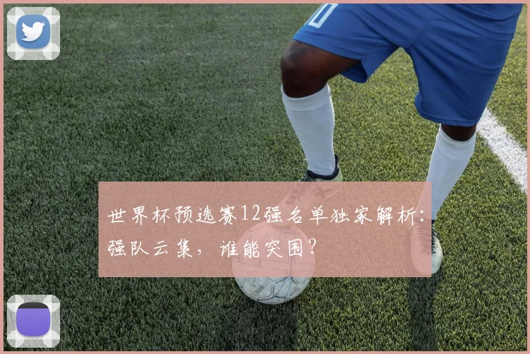世界杯预选赛12强名单独家解析:强队云集,谁能突围?