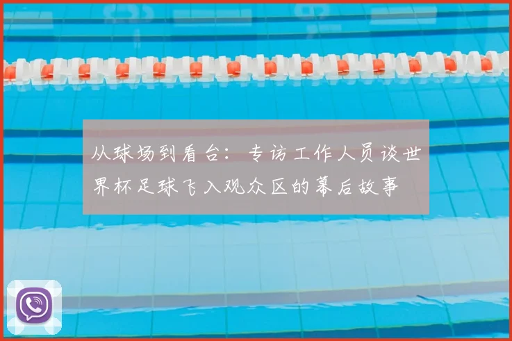 从球场到看台：专访工作人员谈世界杯足球飞入观众区的幕后故事