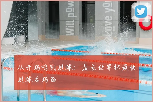 从开场哨到进球：盘点世界杯最快进球名场面