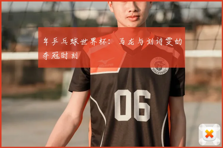 年乒乓球世界杯:马龙与刘诗雯的夺冠时刻