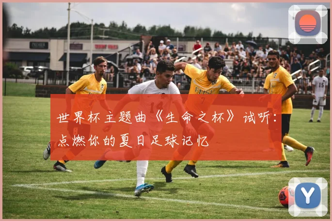 世界杯主题曲《生命之杯》试听:点燃你的夏日足球记忆