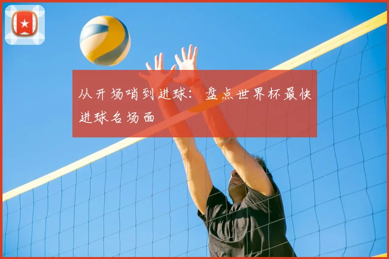 从开场哨到进球：盘点世界杯最快进球名场面