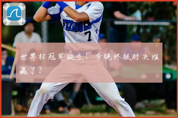 世界杯冠军诞生！今晚终极对决谁赢了？