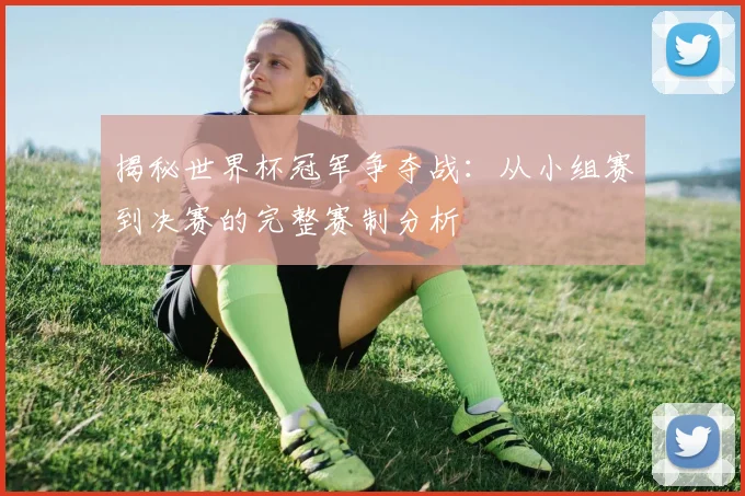 揭秘世界杯冠军争夺战：从小组赛到决赛的完整赛制分析