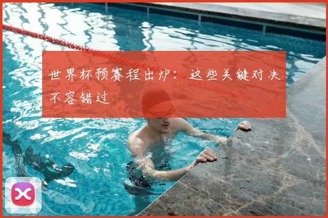 世界杯预赛程出炉:这些关键对决不容错过
