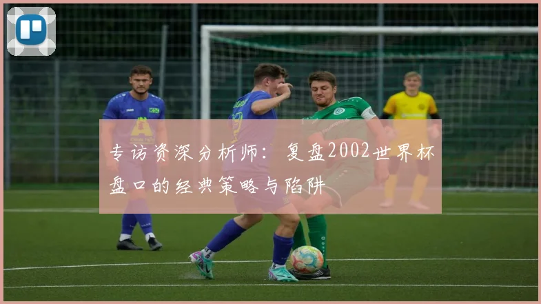 专访资深分析师：复盘2002世界杯盘口的经典策略与陷阱