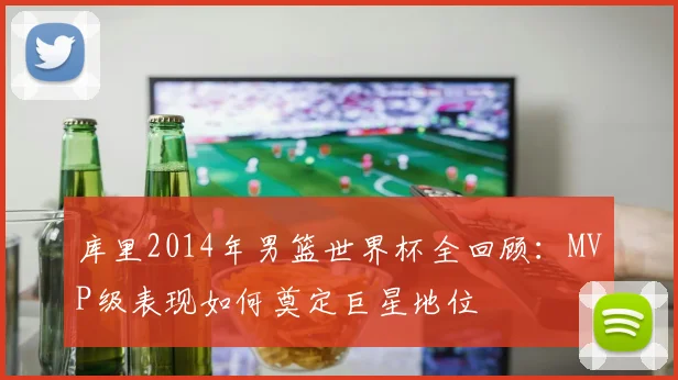 库里2014年男篮世界杯全回顾：MVP级表现如何奠定巨星地位
