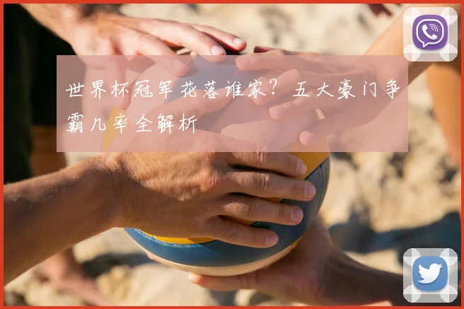 世界杯冠军花落谁家？五大豪门争霸几率全解析