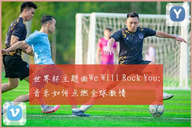 世界杯主题曲We Will Rock You:音乐如何点燃全球激情