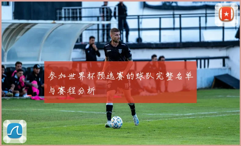 参加世界杯预选赛的球队完整名单与赛程分析
