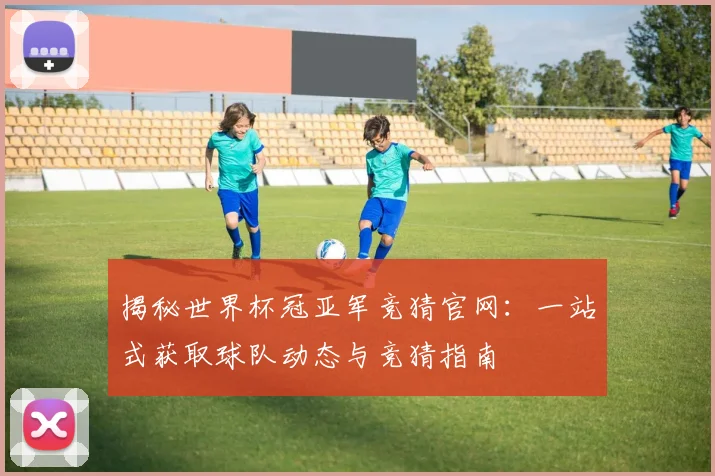 揭秘世界杯冠亚军竞猜官网：一站式获取球队动态与竞猜指南