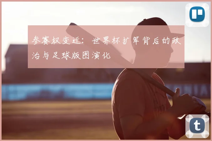 参赛权变迁：世界杯扩军背后的政治与足球版图演化