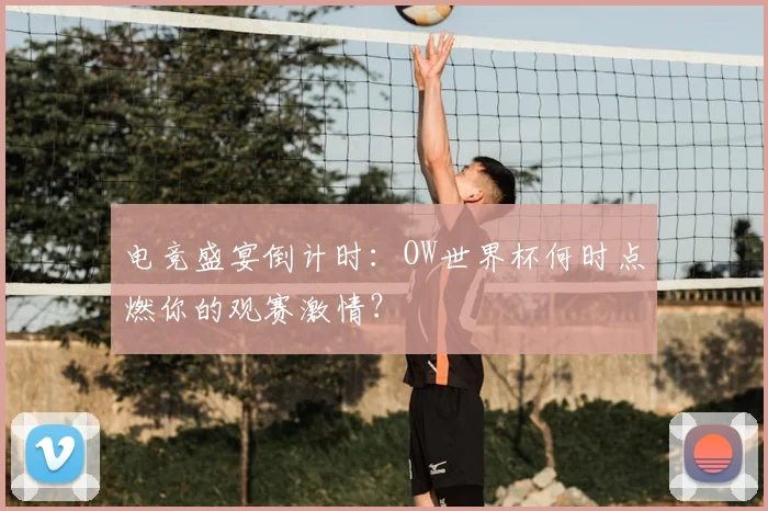 电竞盛宴倒计时：OW世界杯何时点燃你的观赛激情？