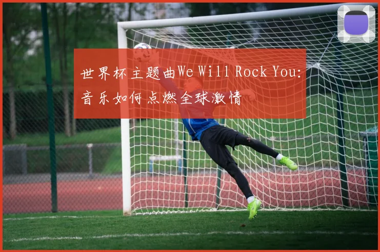 世界杯主题曲We Will Rock You:音乐如何点燃全球激情