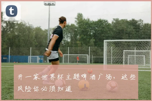 开一家世界杯主题啤酒广场，这些风险你必须知道