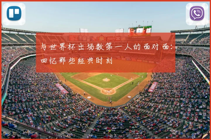与世界杯出场数第一人的面对面:回忆那些经典时刻