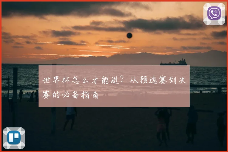 世界杯怎么才能进？从预选赛到决赛的必备指南