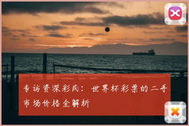 专访资深彩民:世界杯彩票的二手市场价格全解析