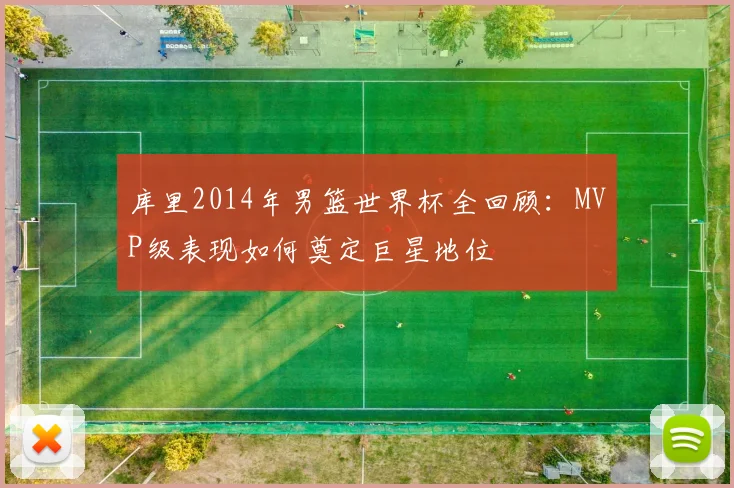库里2014年男篮世界杯全回顾：MVP级表现如何奠定巨星地位