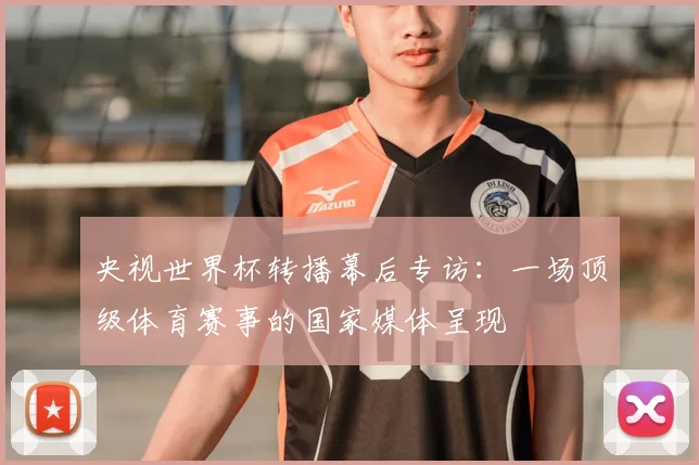 央视世界杯转播幕后专访：一场顶级体育赛事的国家媒体呈现